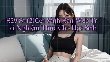 b29 so (2026) sánh bản web trải nghiệm thực cho học sinh