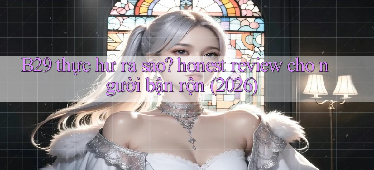 B29 thực hư ra sao honest review cho người bận rộn (2026)