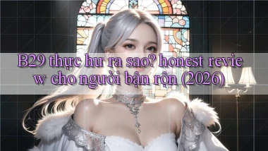 B29 thực hư ra sao honest review cho người bận rộn (2026)