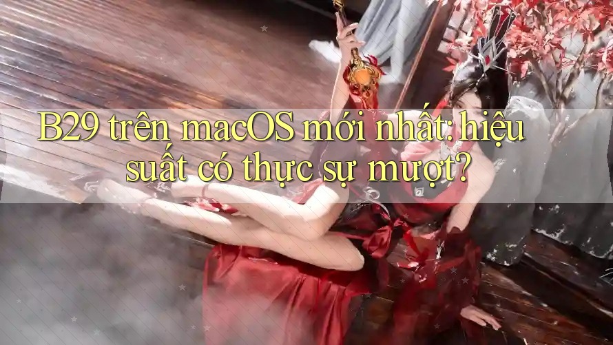 B29 trên macOS mới nhất: hiệu suất có thực sự mượt? B29 trên macOS mới nhất: hiệu suất có thực sự mượt?