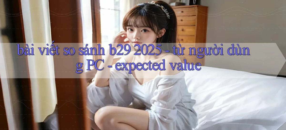 bài viết so sánh b29 2025   từ người dùng PC   expected value