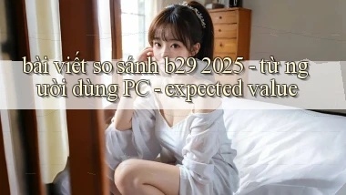 bài viết so sánh b29 2025   từ người dùng PC   expected value