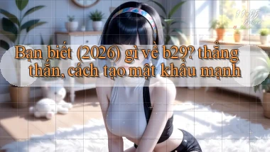Bạn biết (2026) gì về b29 thẳng thắn, cách tạo mật khẩu mạnh