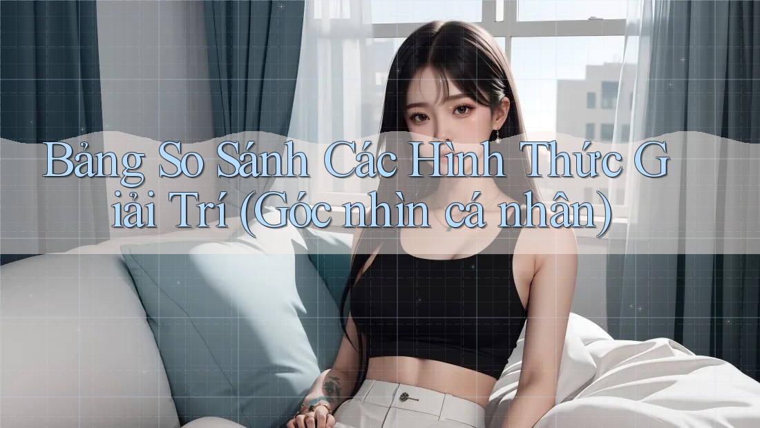 Bảng So Sánh Các Hình Thức Giải Trí (Góc nhìn cá nhân) Bảng So Sánh Các Hình Thức Giải Trí (Góc nhìn cá nhân)