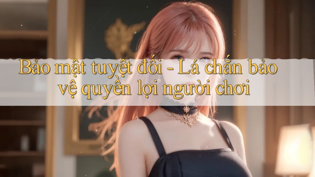 Bảo mật tuyệt đối - Lá chắn bảo vệ quyền lợi người chơi