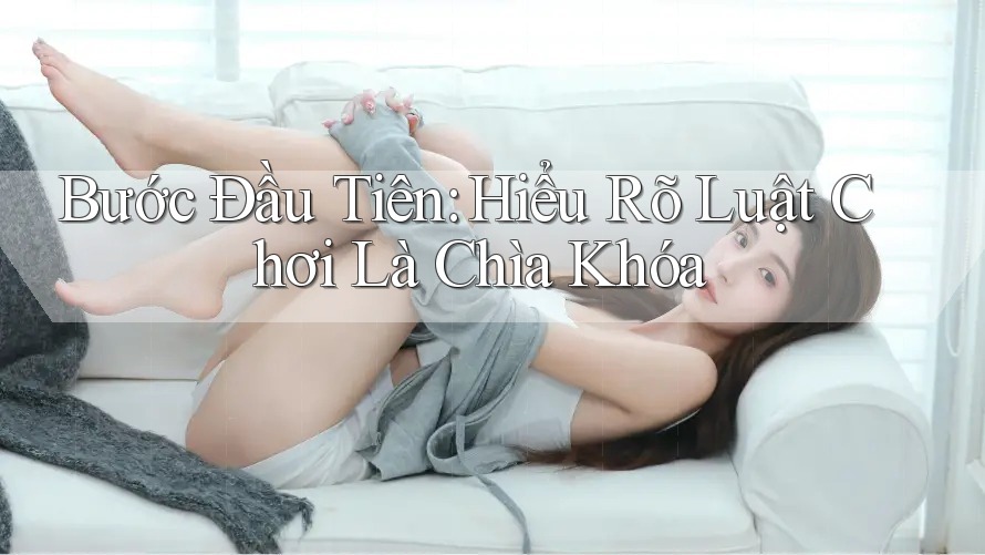 Bước Đầu Tiên: Hiểu Rõ Luật Chơi Là Chìa Khóa Bước Đầu Tiên: Hiểu Rõ Luật Chơi Là Chìa Khóa