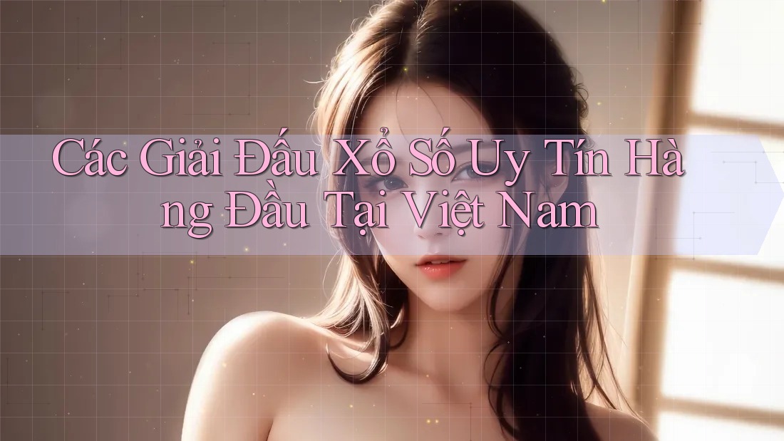 Các Giải Đấu Xổ Số Uy Tín Hàng Đầu Tại Việt Nam Các Giải Đấu Xổ Số Uy Tín Hàng Đầu Tại Việt Nam