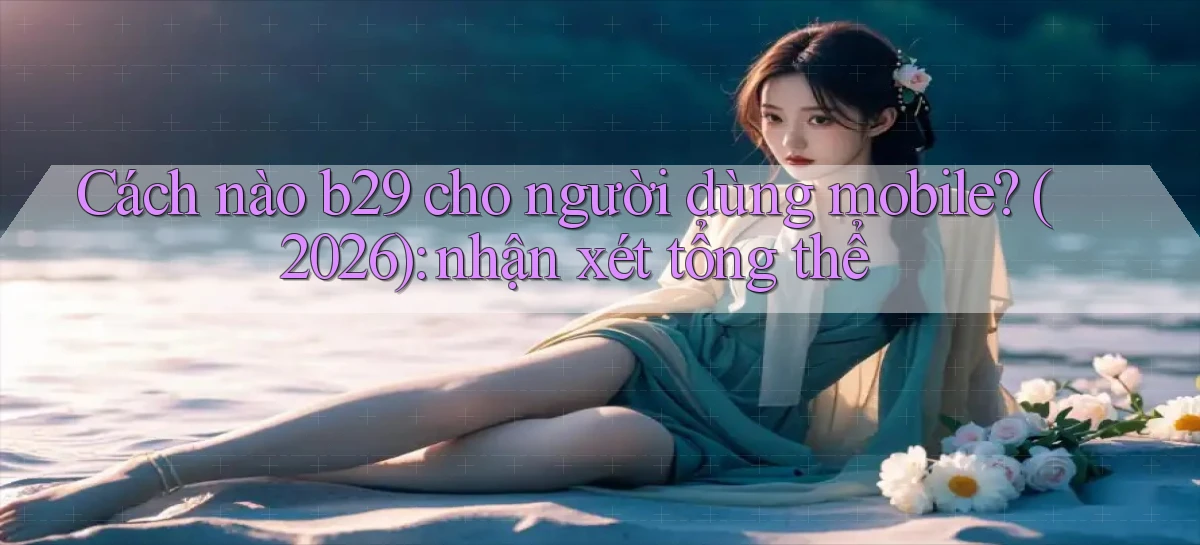 Cách nào b29 cho người dùng mobile (2026) nhận xét tổng thể