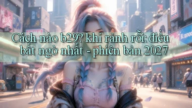 Cách nào b29 khi rảnh rỗi điều bất ngờ nhất   phiên bản 2027