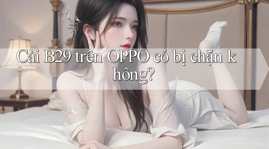 Cài B29 trên OPPO có bị chặn không? Cài B29 trên OPPO có bị chặn không?