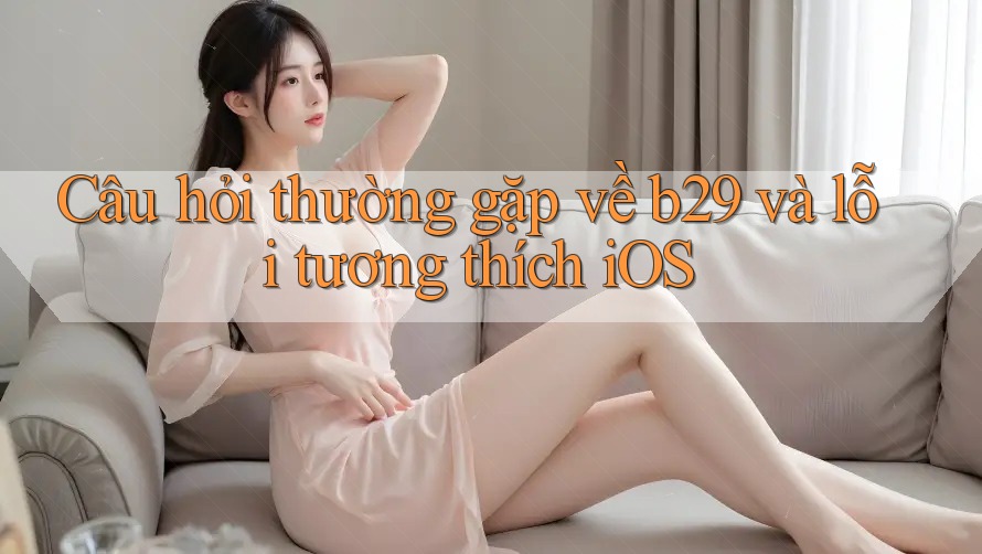 Câu hỏi thường gặp về b29 và lỗi tương thích iOS Câu hỏi thường gặp về b29 và lỗi tương thích iOS