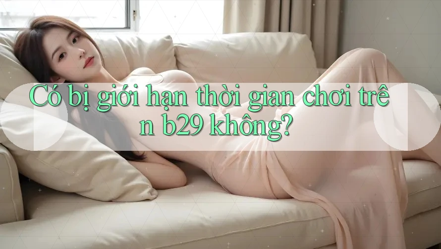Có bị giới hạn thời gian chơi trên b29 không?