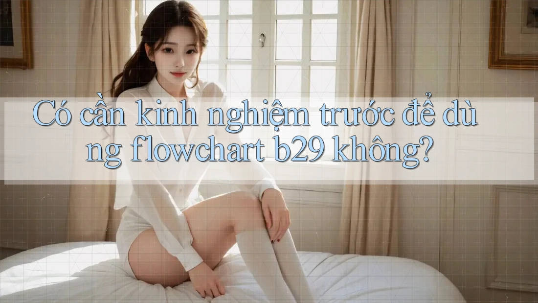 Có cần kinh nghiệm trước để dùng flowchart b29 không? Có cần kinh nghiệm trước để dùng flowchart b29 không?