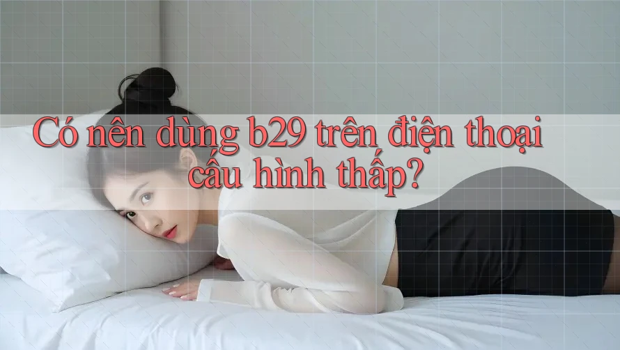 Có nên dùng b29 trên điện thoại cấu hình thấp? Có nên dùng b29 trên điện thoại cấu hình thấp?