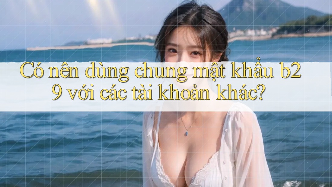 Có nên dùng chung mật khẩu b29 với các tài khoản khác? Có nên dùng chung mật khẩu b29 với các tài khoản khác?