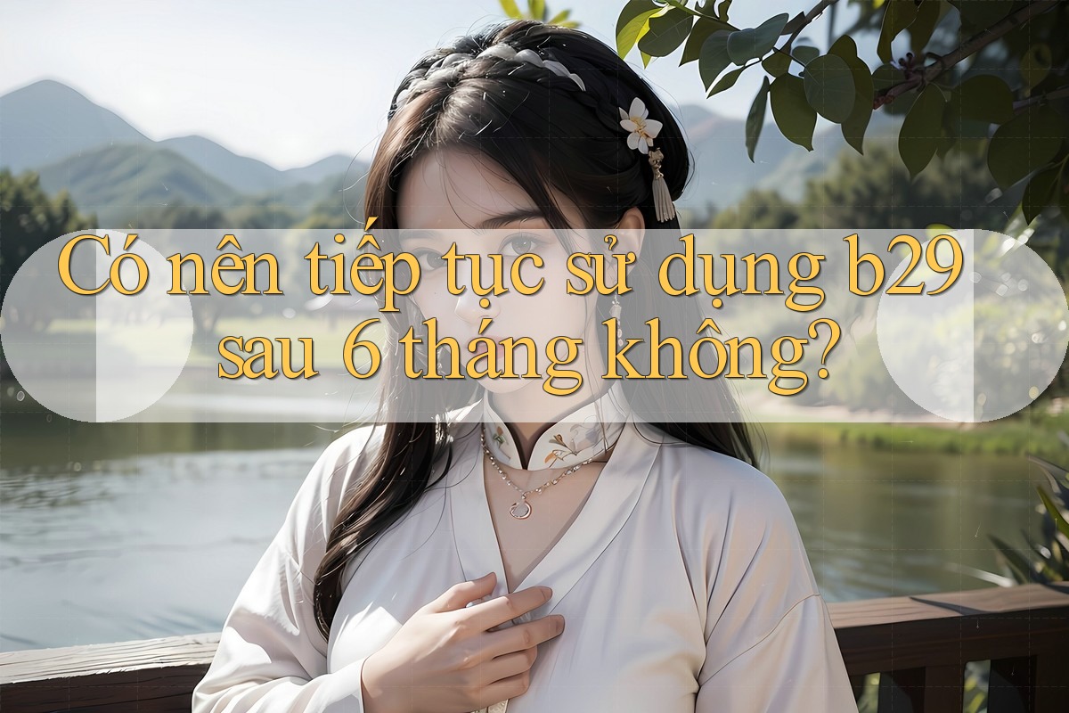 Có nên tiếp tục sử dụng b29 sau 6 tháng không? Có nên tiếp tục sử dụng b29 sau 6 tháng không?