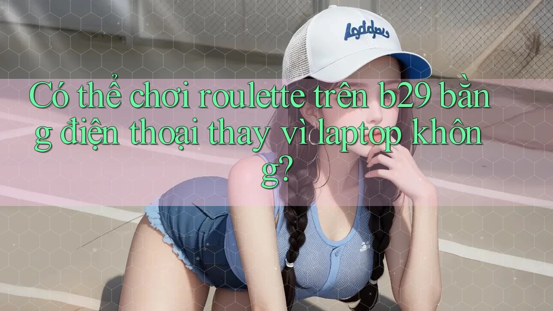 Có thể chơi roulette trên b29 bằng điện thoại thay vì laptop không?