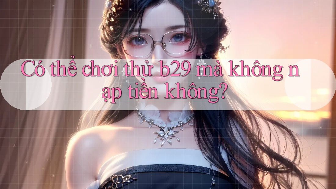 Có thể chơi thử b29 mà không nạp tiền không?