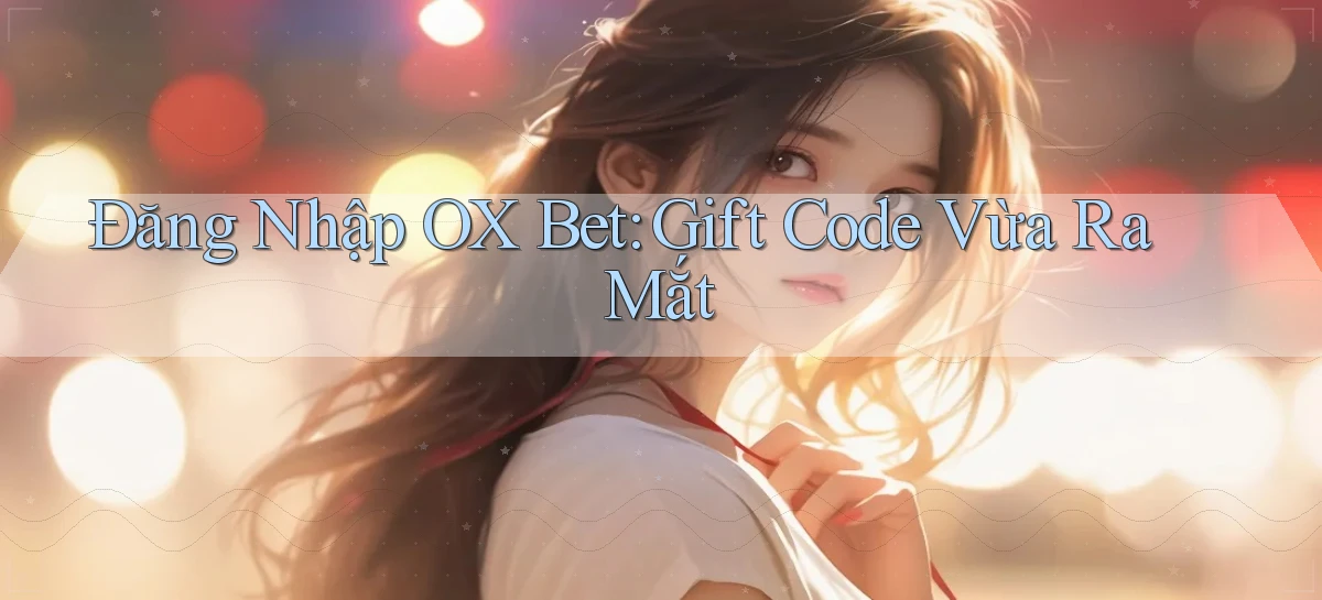 đăng nhập ox bet gift code vừa ra mắt