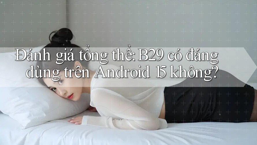 Đánh giá tổng thể: B29 có đáng dùng trên Android 15 không? Đánh giá tổng thể: B29 có đáng dùng trên Android 15 không?