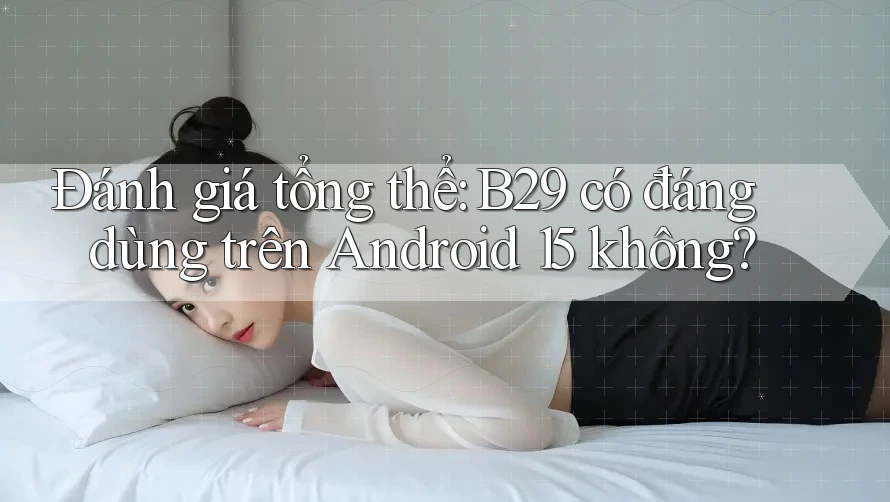 Đánh giá tổng thể: B29 có đáng dùng trên Android 15 không?