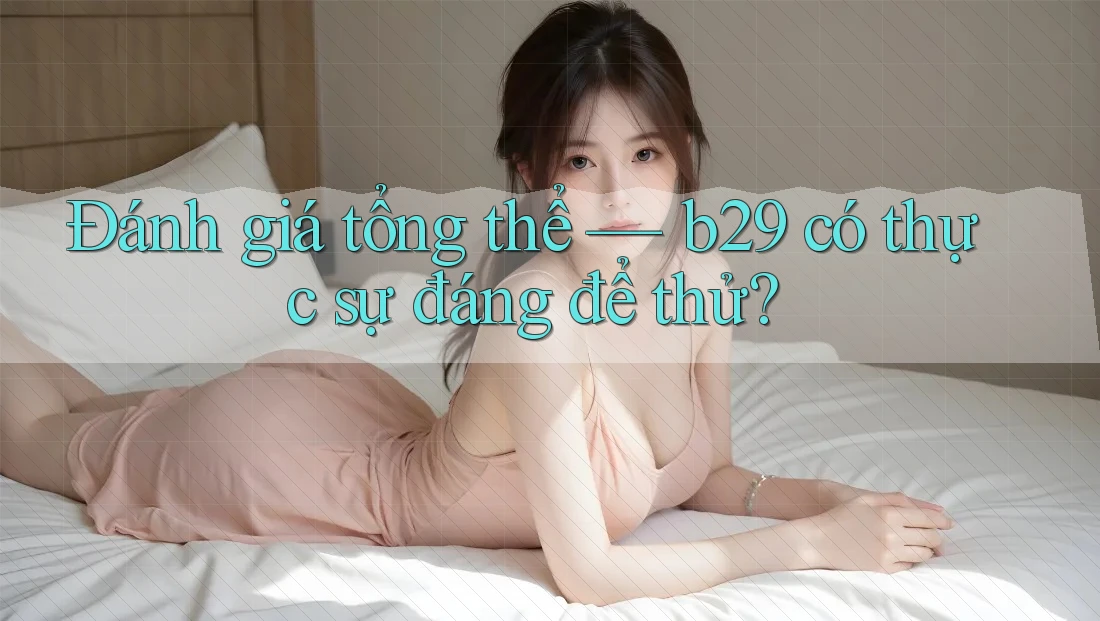 Đánh giá tổng thể — b29 có thực sự đáng để thử? Đánh giá tổng thể — b29 có thực sự đáng để thử?