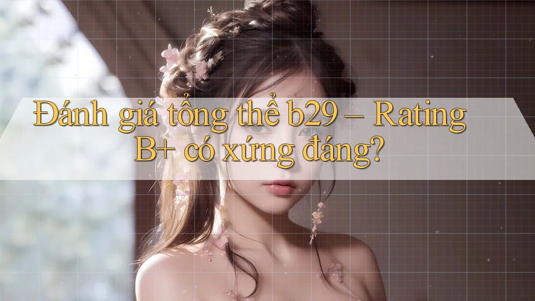 Đánh giá tổng thể b29 – Rating B+ có xứng đáng?