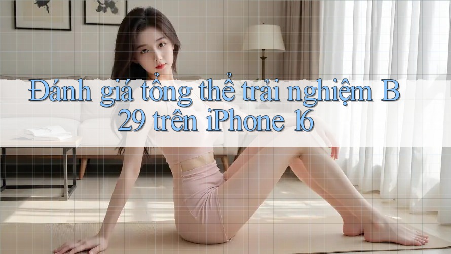 Đánh giá tổng thể trải nghiệm B29 trên iPhone 16