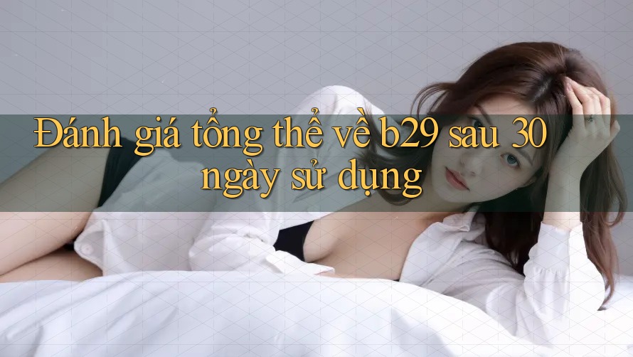 Đánh giá tổng thể về b29 sau 30 ngày sử dụng Đánh giá tổng thể về b29 sau 30 ngày sử dụng