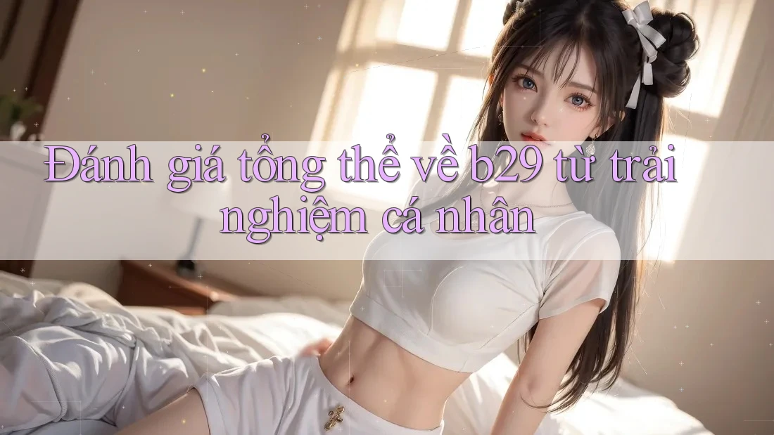 Đánh giá tổng thể về b29 từ trải nghiệm cá nhân Đánh giá tổng thể về b29 từ trải nghiệm cá nhân