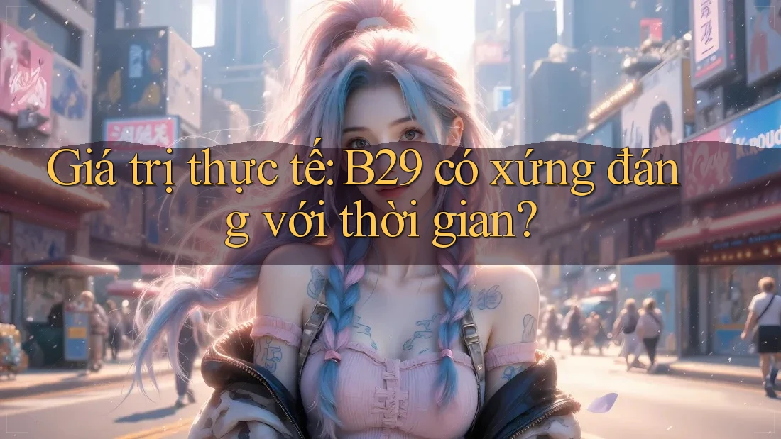 Giá trị thực tế: B29 có xứng đáng với thời gian?