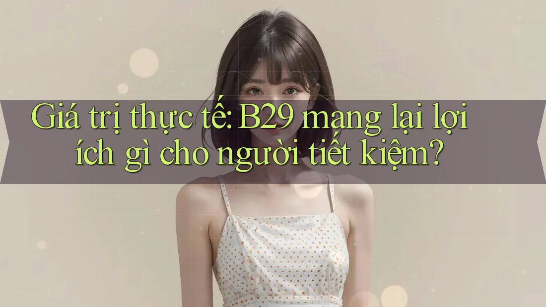 Giá trị thực tế: B29 mang lại lợi ích gì cho người tiết kiệm? Giá trị thực tế: B29 mang lại lợi ích gì cho người tiết kiệm?