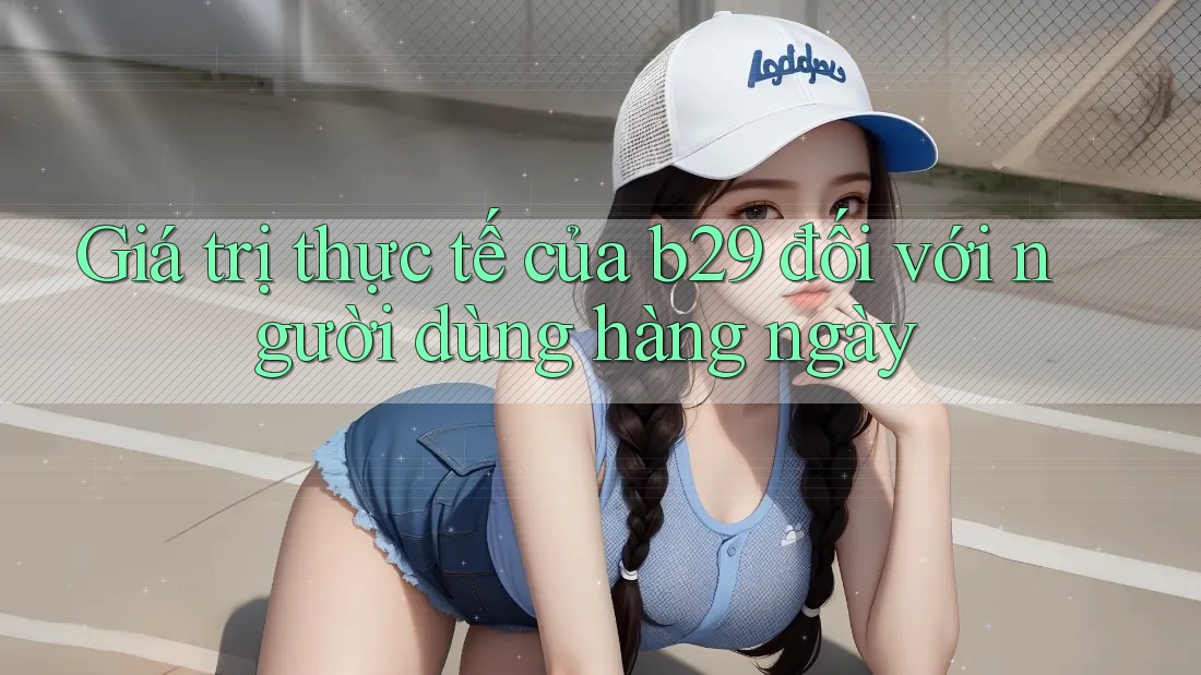 Giá trị thực tế của b29 đối với người dùng hàng ngày Giá trị thực tế của b29 đối với người dùng hàng ngày