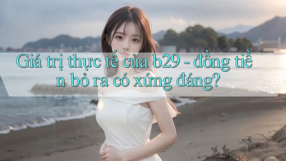 Giá trị thực tế của b29 - đồng tiền bỏ ra có xứng đáng?