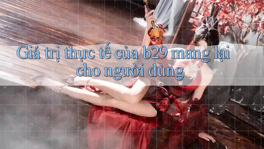 Giá trị thực tế của b29 mang lại cho người dùng Giá trị thực tế của b29 mang lại cho người dùng