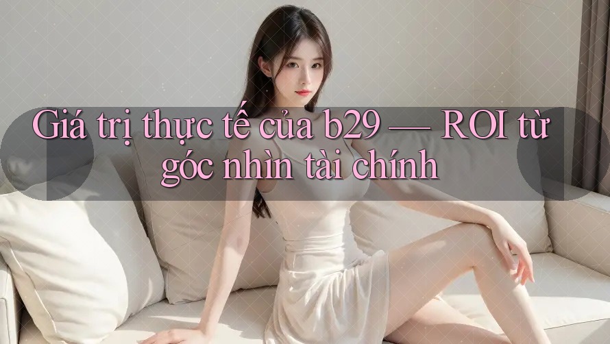 Giá trị thực tế của b29 — ROI từ góc nhìn tài chính Giá trị thực tế của b29 — ROI từ góc nhìn tài chính