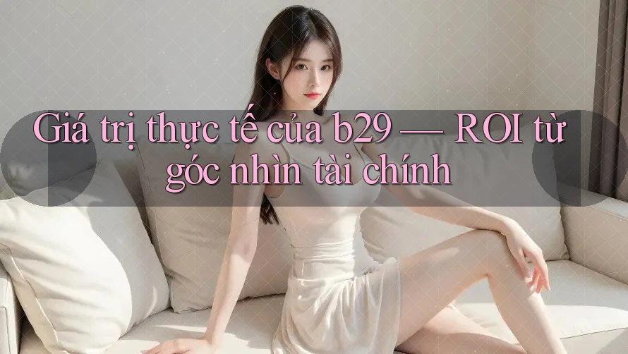 Giá trị thực tế của b29 — ROI từ góc nhìn tài chính Giá trị thực tế của b29 — ROI từ góc nhìn tài chính