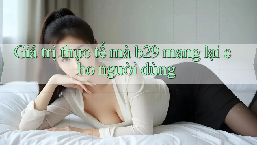 Giá trị thực tế mà b29 mang lại cho người dùng