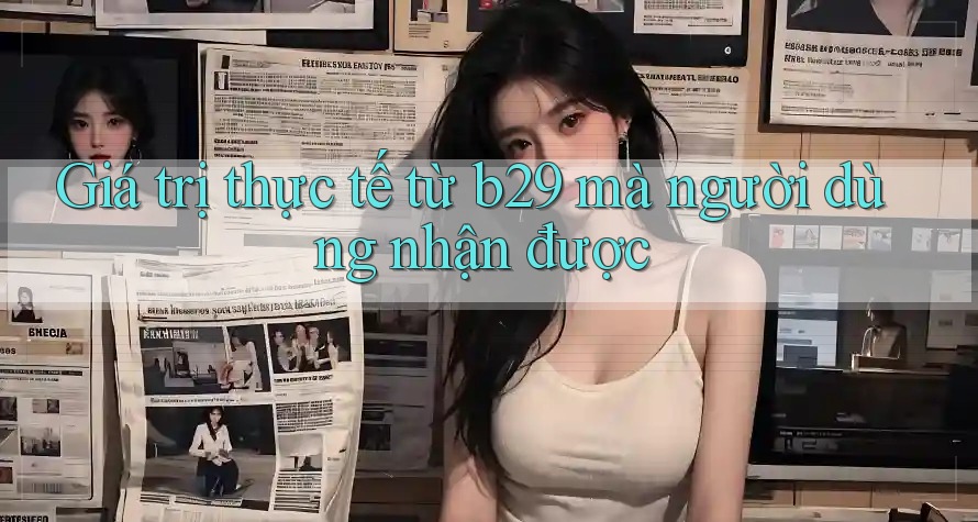 Giá trị thực tế từ b29 mà người dùng nhận được Giá trị thực tế từ b29 mà người dùng nhận được
