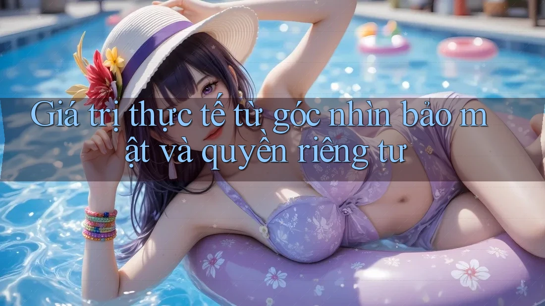 Giá trị thực tế từ góc nhìn bảo mật và quyền riêng tư