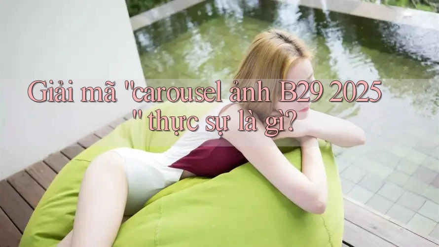 Giải mã “carousel ảnh B29 2025” thực sự là gì?