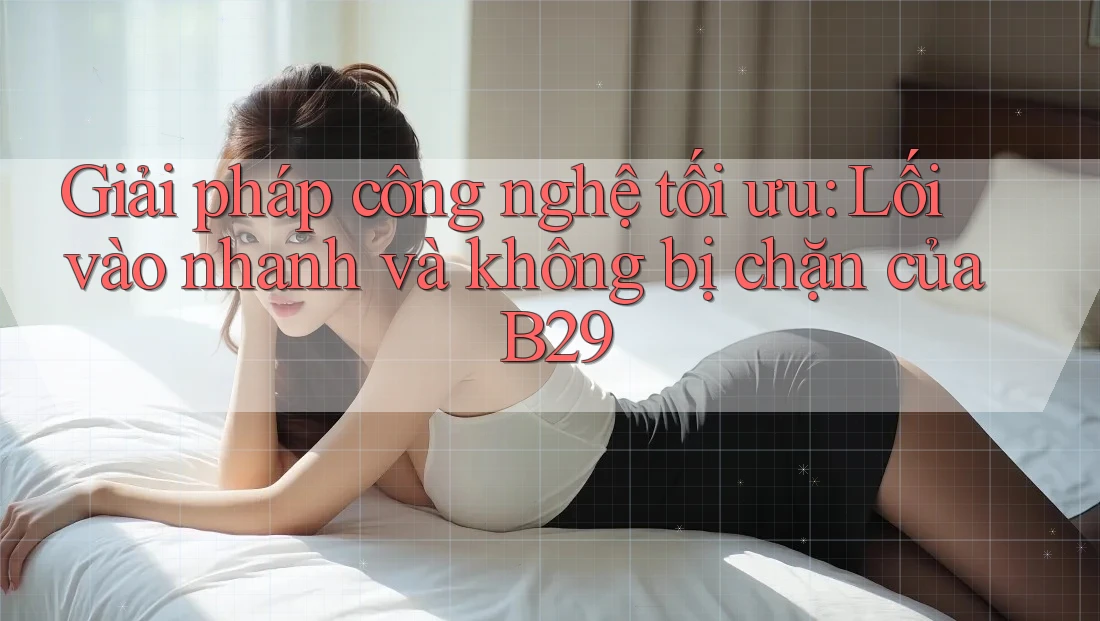Giải pháp công nghệ tối ưu: Lối vào nhanh và không bị chặn của B29