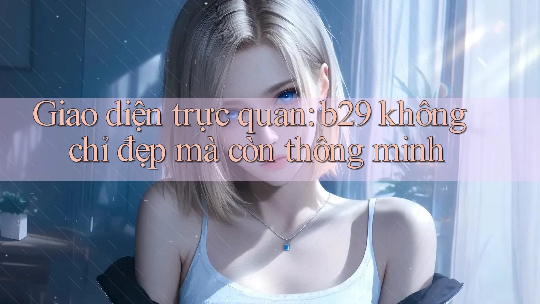 Giao diện trực quan: b29 không chỉ đẹp mà còn thông minh