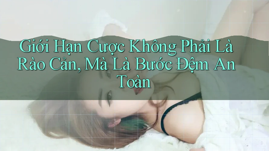 Giới Hạn Cược Không Phải Là Rào Cản, Mà Là Bước Đệm An Toàn