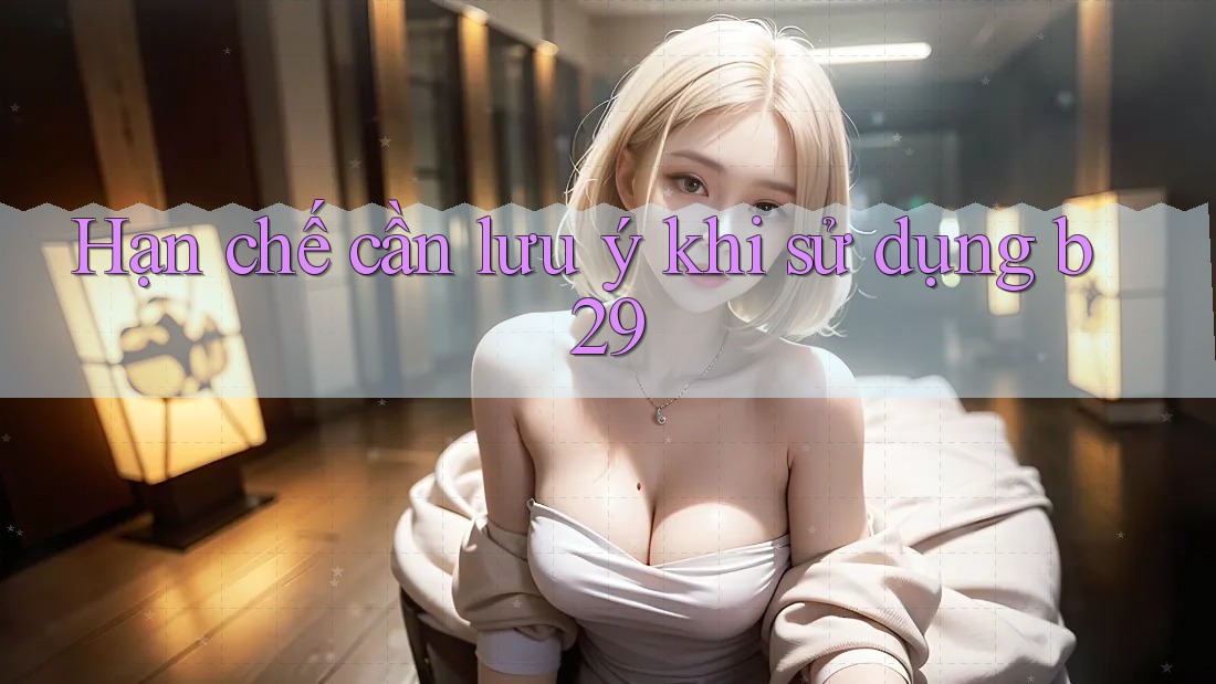 Hạn chế cần lưu ý khi sử dụng b29