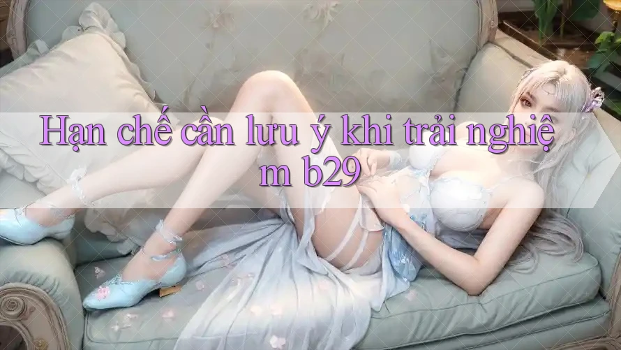 Hạn chế cần lưu ý khi trải nghiệm b29 Hạn chế cần lưu ý khi trải nghiệm b29