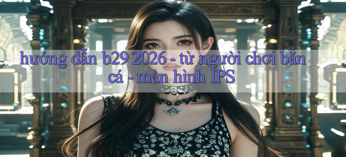 hướng dẫn b29 2026   từ người chơi bắn cá   màn hình IPS