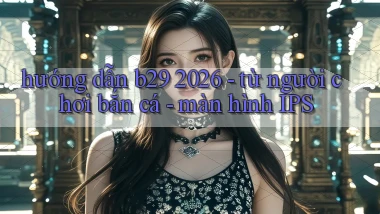 hướng dẫn b29 2026   từ người chơi bắn cá   màn hình IPS