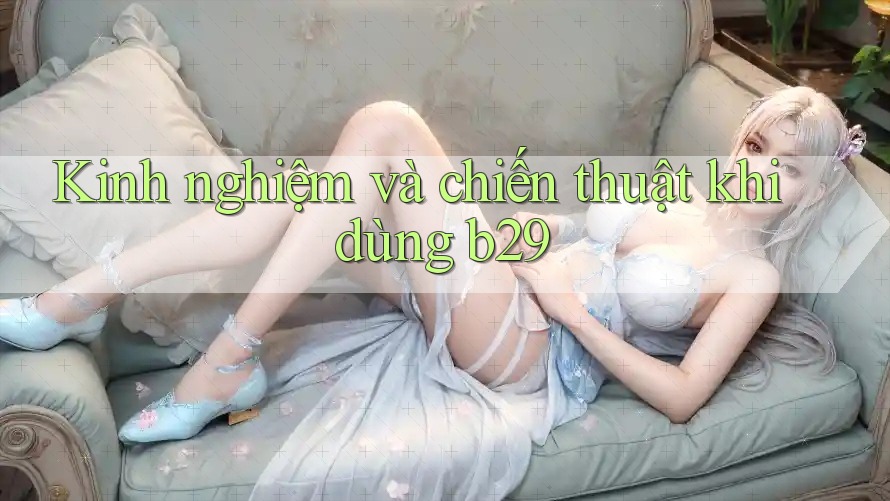 Kinh nghiệm và chiến thuật khi dùng b29 Kinh nghiệm và chiến thuật khi dùng b29