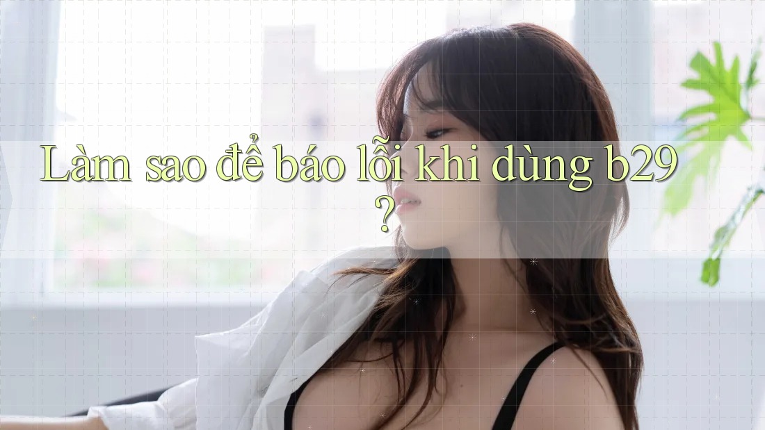 Làm sao để báo lỗi khi dùng b29? Làm sao để báo lỗi khi dùng b29?